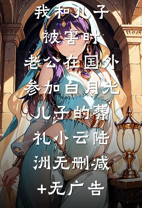 我和儿子被害时，老公在国外参加白月光儿子的葬礼小云陆洲无删减+无广告