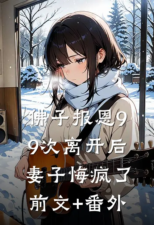 佛子报恩99次离开后，妻子悔疯了前文+番外