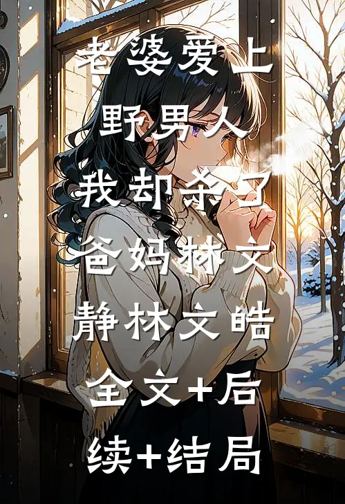 老婆爱上野男人，我却杀了爸妈林文静林文皓:全文+后续+结局