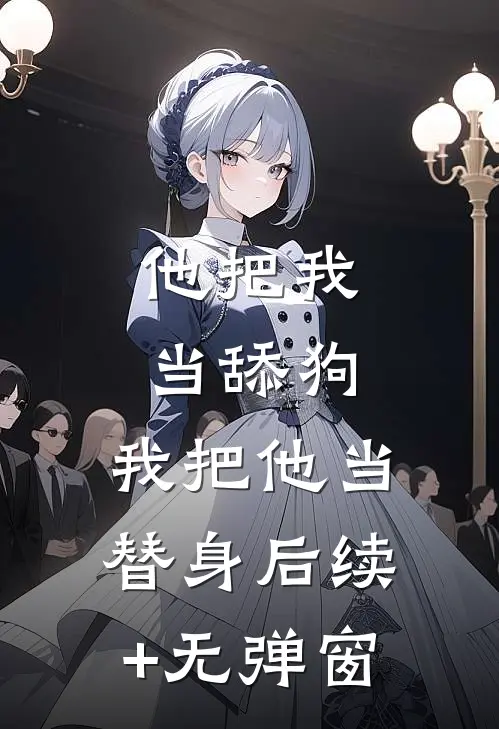 他把我当舔狗，我把他当替身后续+无弹窗