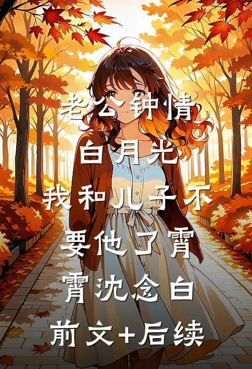 老公钟情白月光，我和儿子不要他了霄霄沈念白:前文+后续