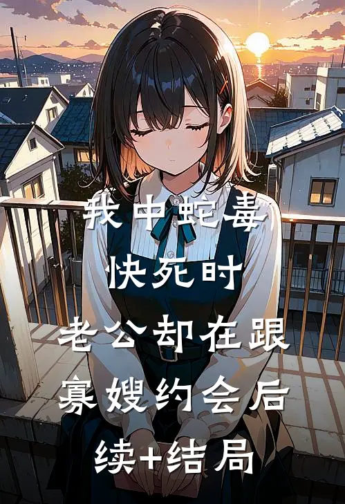 我中蛇毒快死时，老公却在跟寡嫂约会后续+结局