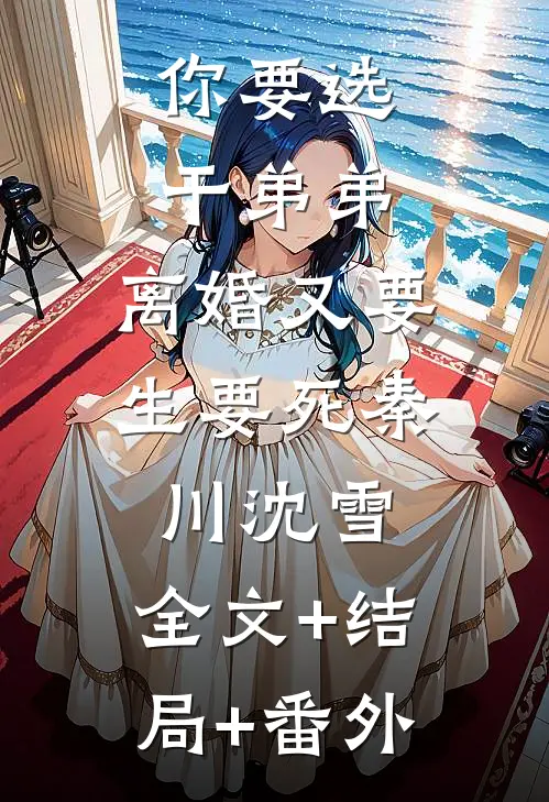 你要选干弟弟，离婚又要生要死秦川沈雪:全文+结局+番外
