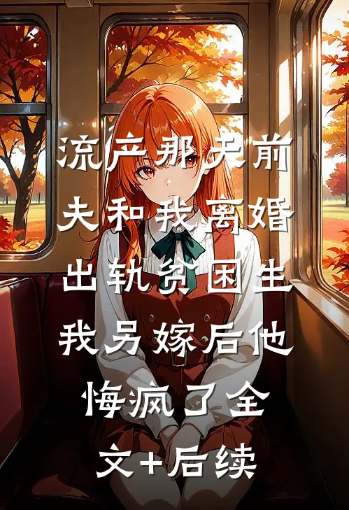 流产那天前夫和我离婚出轨贫困生，我另嫁后他悔疯了全文+后续