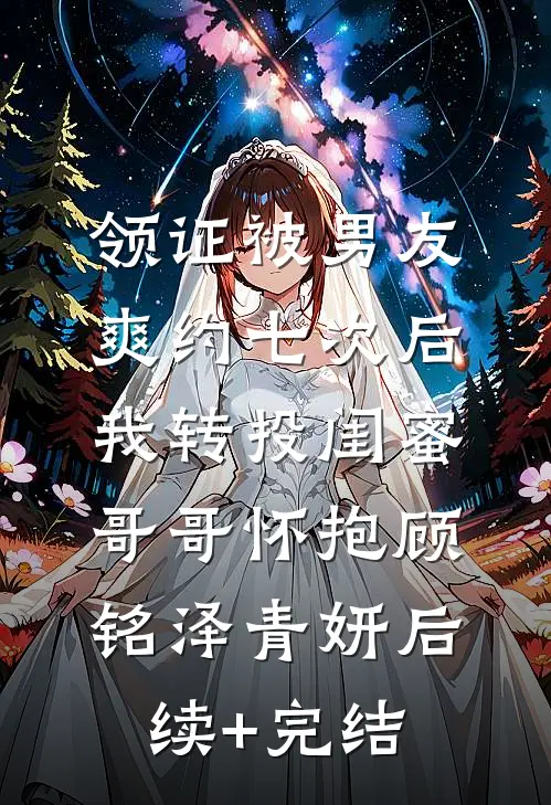 领证被男友爽约七次后，我转投闺蜜哥哥怀抱顾铭泽青妍后续+完结