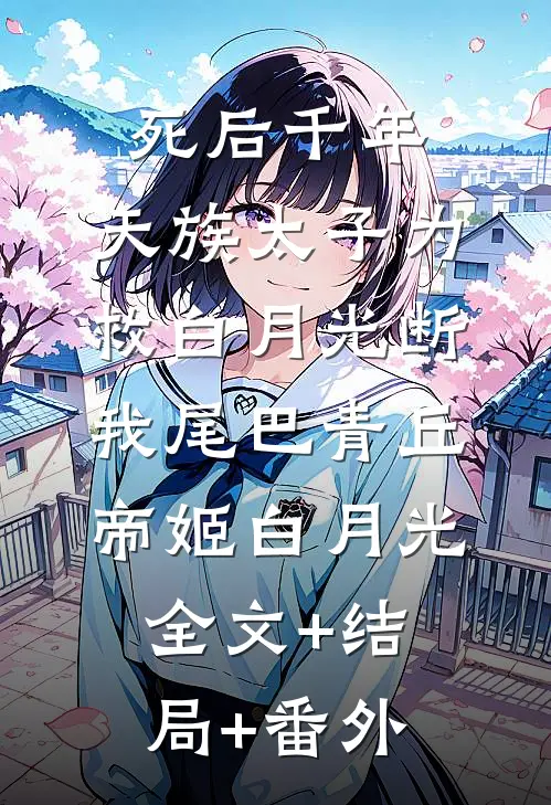 死后千年，天族太子为救白月光断我尾巴青丘帝姬白月光:全文+结局+番外