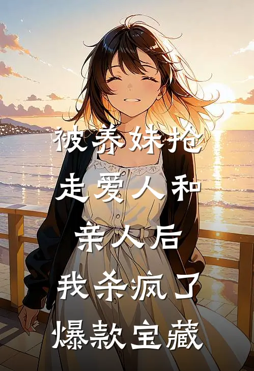 被养妹抢走爱人和亲人后，我杀疯了爆款宝藏