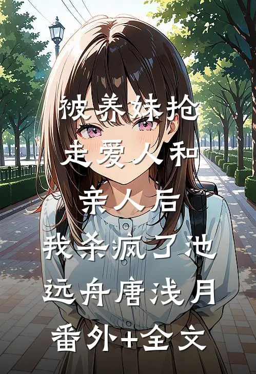被养妹抢走爱人和亲人后，我杀疯了池远舟唐浅月(番外)+(全文)