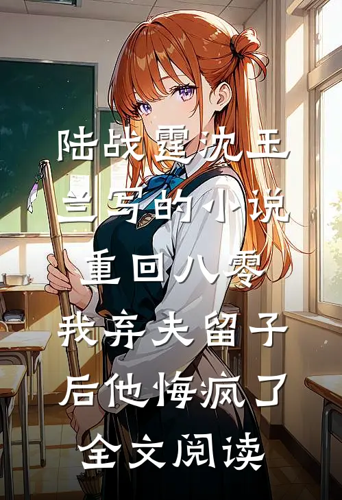 陆战霆沈玉兰写的小说重回八零，我弃夫留子后他悔疯了全文阅读