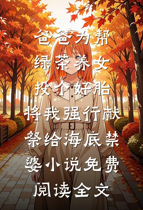 爸爸为帮绿茶养女投个好胎，将我强行献祭给海底禁婆小说免费阅读全文