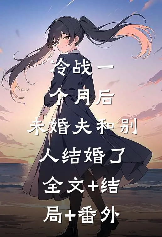 冷战一个月后，未婚夫和别人结婚了:全文+结局+番外