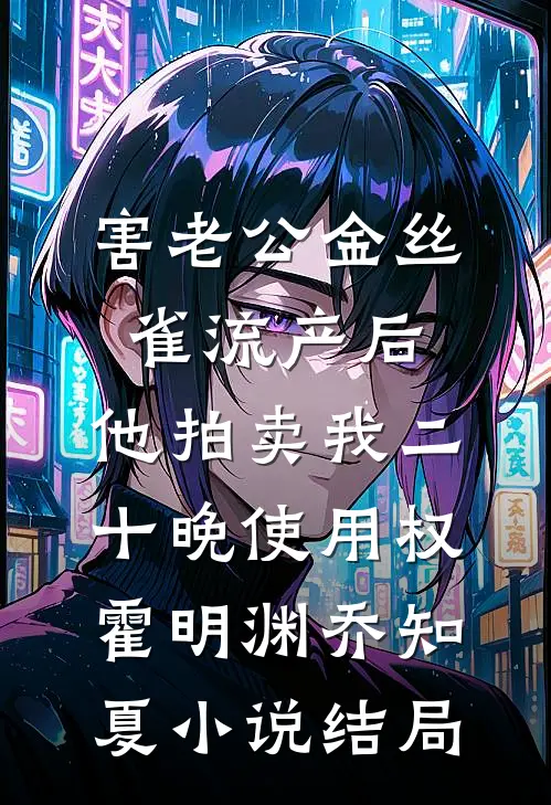害老公金丝雀流产后，他拍卖我二十晚使用权霍明渊乔知夏小说结局
