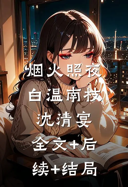烟火照夜白温南枝沈清宴:全文+后续+结局