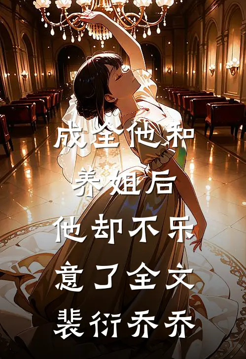 成全他和养姐后，他却不乐意了全文裴衍乔乔