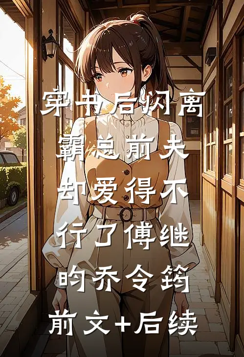 穿书后闪离，霸总前夫却爱得不行了傅继昀乔令筠:前文+后续