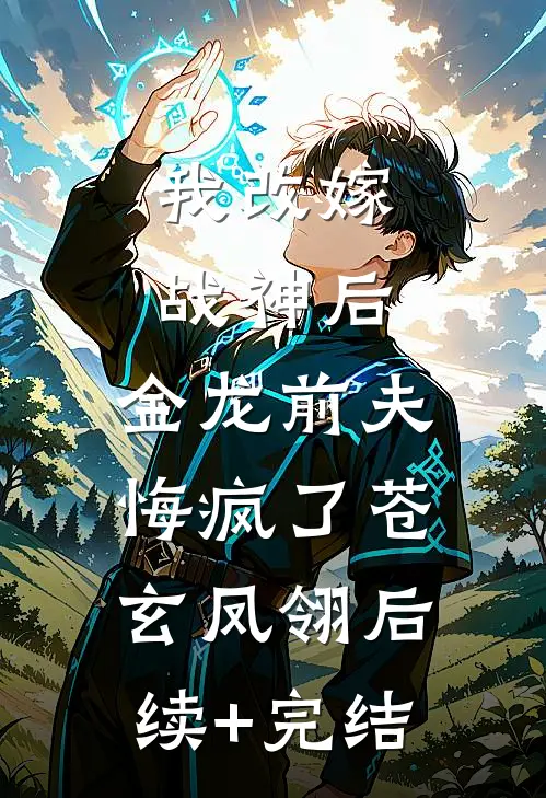 我改嫁战神后，金龙前夫悔疯了苍玄凤翎后续+完结