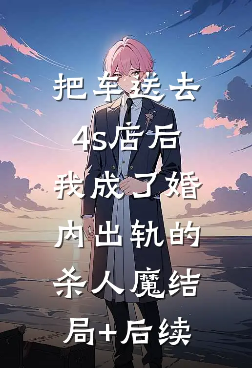 把车送去4s店后，我成了婚内出轨的杀人魔结局+后续