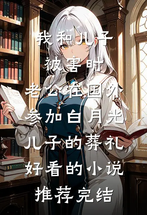 我和儿子被害时，老公在国外参加白月光儿子的葬礼好看的小说推荐完结