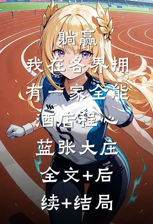 躺赢，我在各界拥有一家全能酒店程心蓝张大庄全文+后续+结局