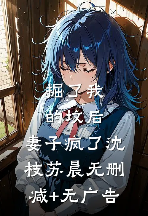 掘了我的坟后，妻子疯了沈枝苏晨无删减+无广告
