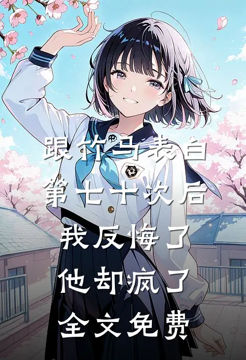 跟竹马表白第七十次后我反悔了，他却疯了全文免费