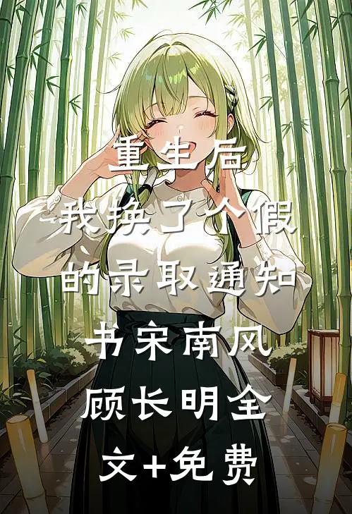重生后，我换了个假的录取通知书宋南风顾长明全文+免费