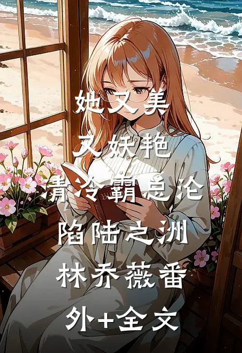 她又美又妖艳，清冷霸总沦陷陆之洲林乔薇(番外)+(全文)