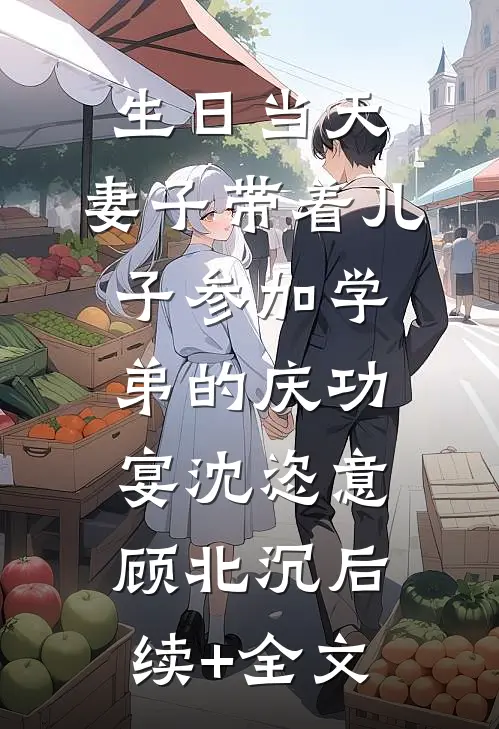 生日当天，妻子带着儿子参加学弟的庆功宴沈恣意顾北沉后续+全文