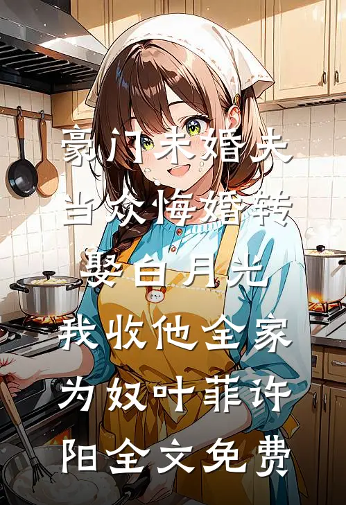 豪门未婚夫当众悔婚转娶白月光，我收他全家为奴叶菲许阳全文免费