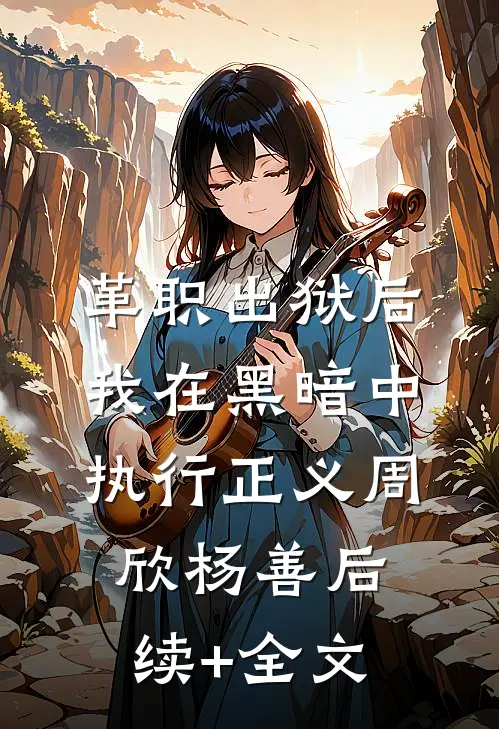 革职出狱后，我在黑暗中执行正义周欣杨善后续+全文