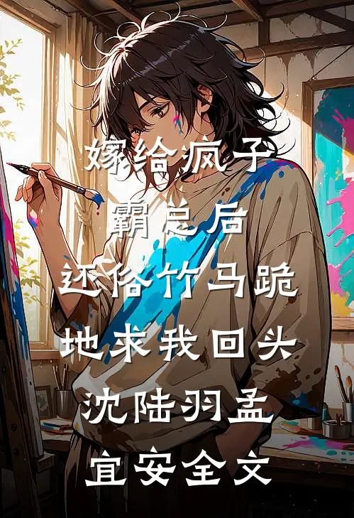 嫁给疯子霸总后，还俗竹马跪地求我回头沈陆羽孟宜安全文
