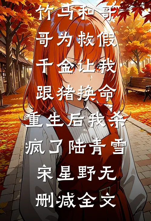 竹马和哥哥为救假千金让我跟猪换命，重生后我杀疯了陆青雪宋星野无删减全文