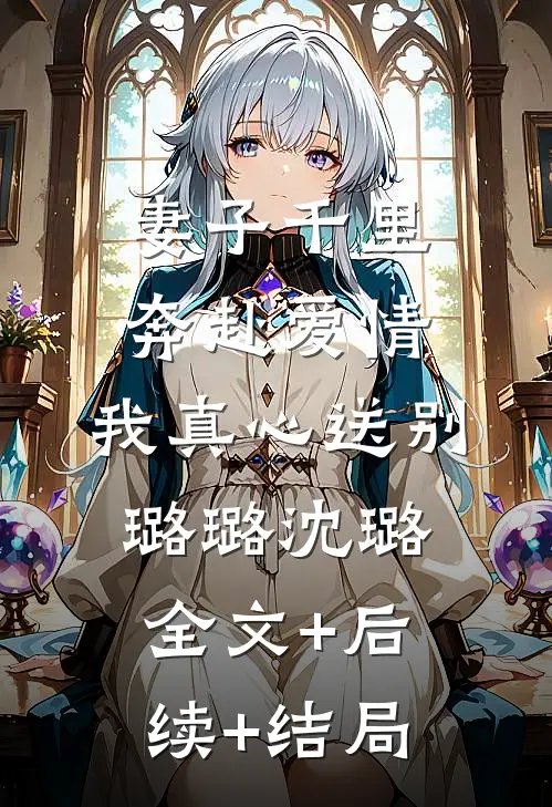 妻子千里奔赴爱情，我真心送别璐璐沈璐全文+后续+结局