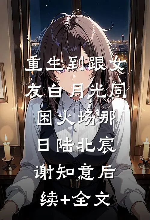 重生到跟女友白月光同困火场那日陆北宸谢知意后续+全文