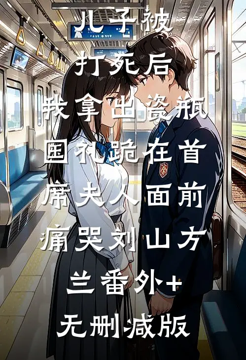儿子被打死后，我拿出瓷瓶国礼跪在首席夫人面前痛哭刘山方兰番外+无删减版
