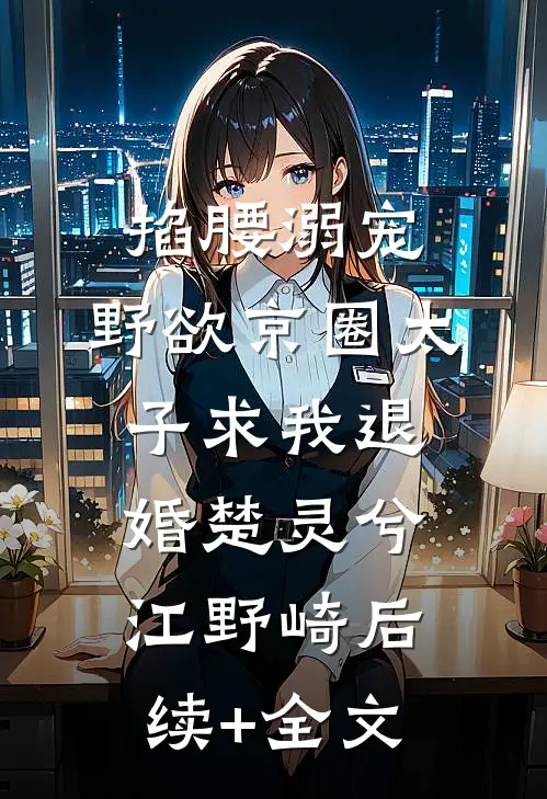 掐腰溺宠，野欲京圈太子求我退婚楚灵兮江野崎后续+全文