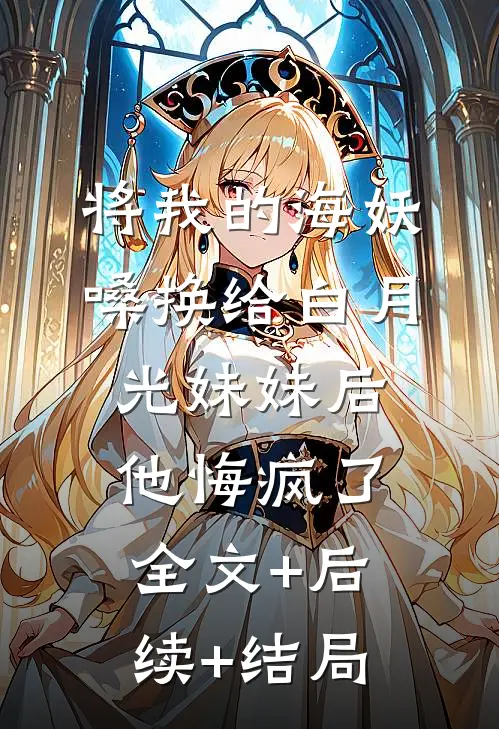 将我的海妖嗓换给白月光妹妹后，他悔疯了全文+后续+结局
