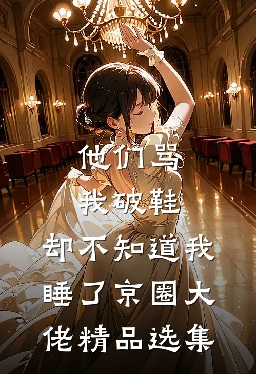 他们骂我破鞋，却不知道我睡了京圈大佬精品选集