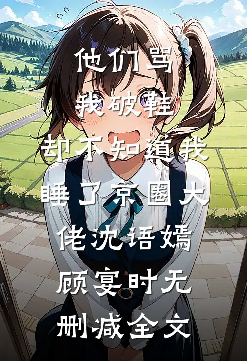 他们骂我破鞋，却不知道我睡了京圈大佬沈语嫣顾宴时无删减全文