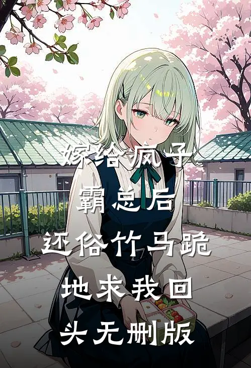 嫁给疯子霸总后，还俗竹马跪地求我回头无删版