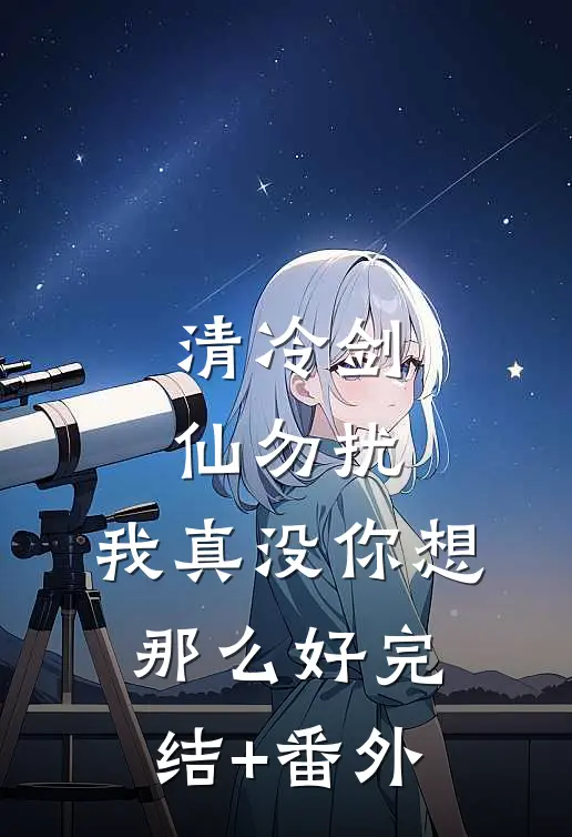 清冷剑仙勿扰，我真没你想那么好完结+番外