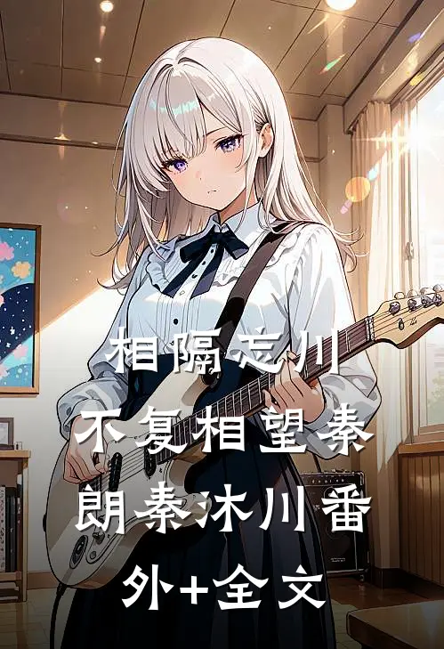 相隔忘川，不复相望秦朗秦沐川(番外)+(全文)