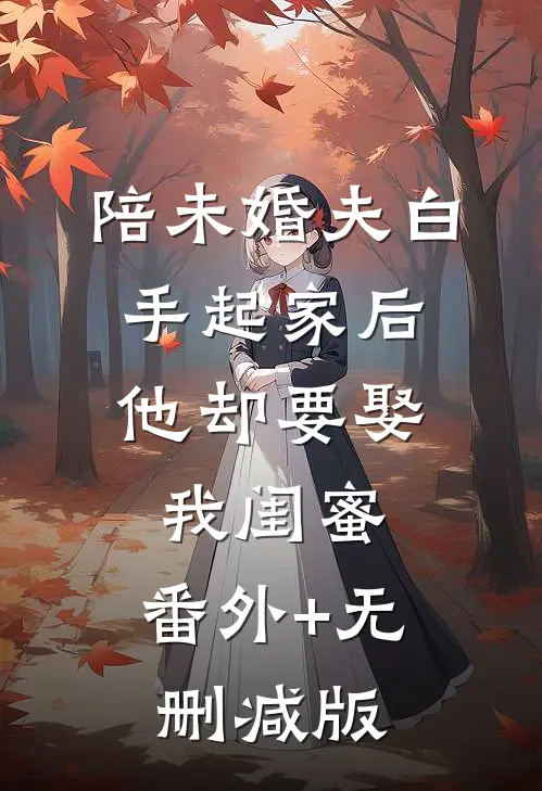 陪未婚夫白手起家后，他却要娶我闺蜜:番外+无删减版