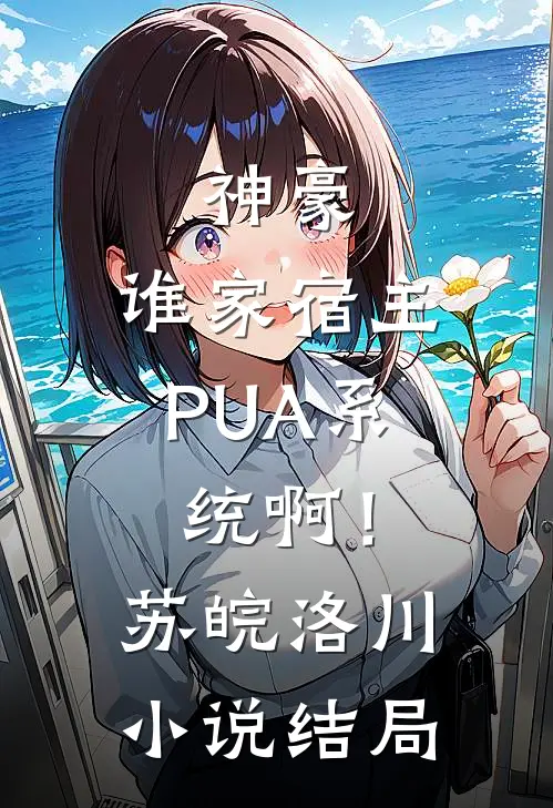 神豪：谁家宿主PUA系统啊！苏皖洛川小说结局
