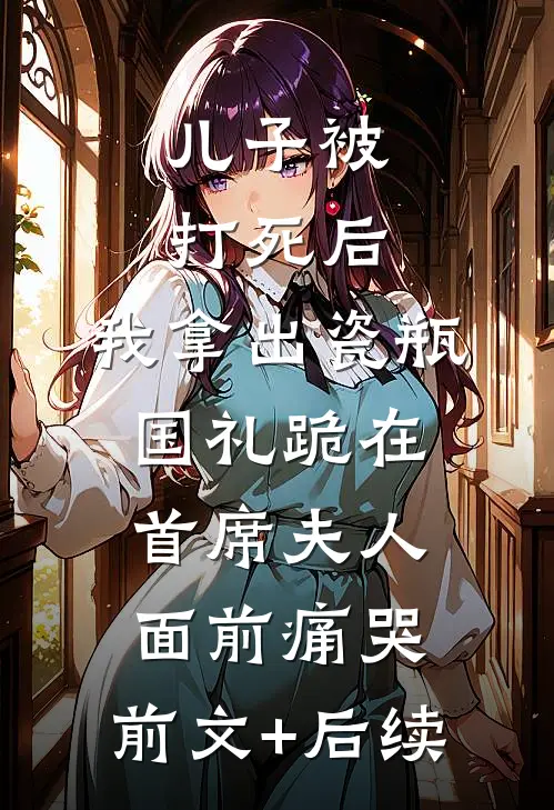 儿子被打死后，我拿出瓷瓶国礼跪在首席夫人面前痛哭:前文+后续
