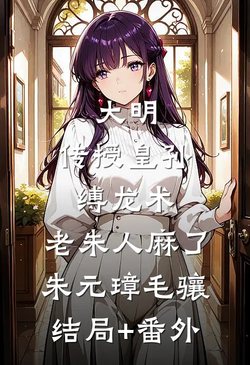 大明：传授皇孙缚龙术，老朱人麻了朱元璋毛骧:结局+番外