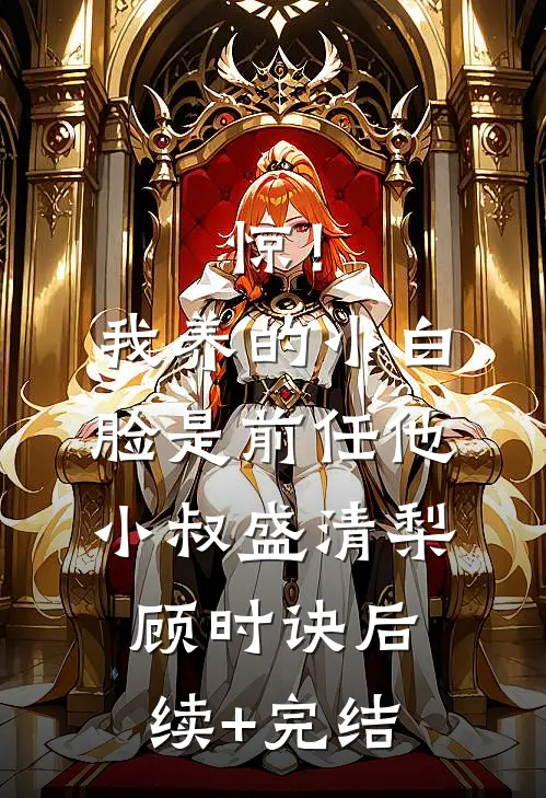惊！我养的小白脸是前任他小叔盛清梨顾时诀后续+完结