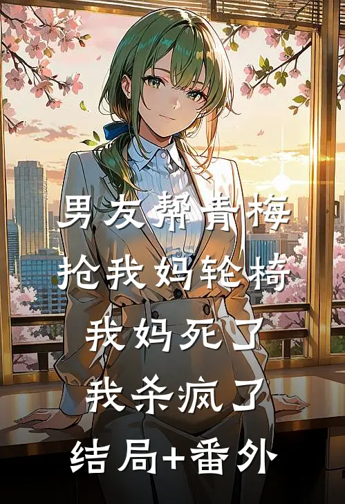 男友帮青梅抢我妈轮椅，我妈死了，我杀疯了:结局+番外