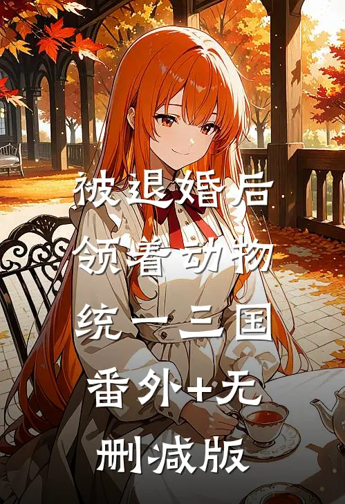 被退婚后，领着动物统一三国:番外+无删减版
