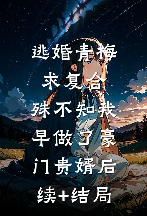 逃婚青梅求复合，殊不知我早做了豪门贵婿后续+结局